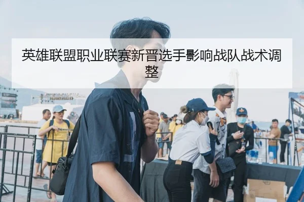英雄联盟职业联赛新晋选手影响战队战术调整