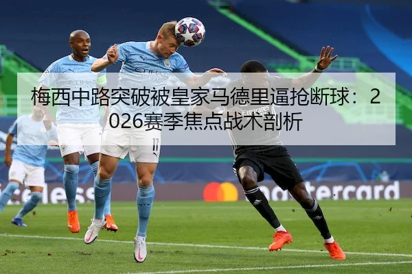梅西中路突破被皇家马德里逼抢断球：2026赛季焦点战术剖析
